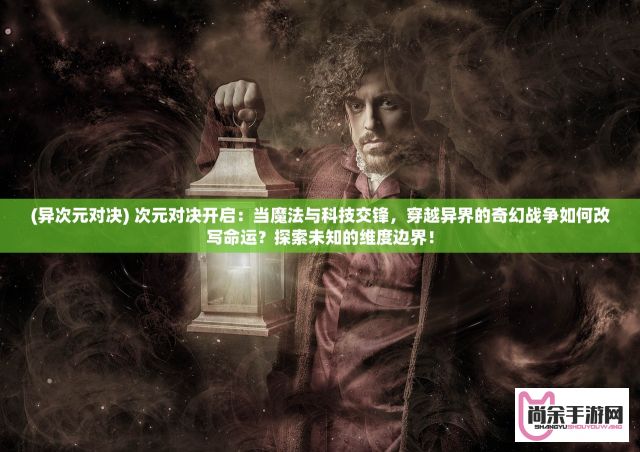 (异次元对决) 次元对决开启：当魔法与科技交锋，穿越异界的奇幻战争如何改写命运？探索未知的维度边界！